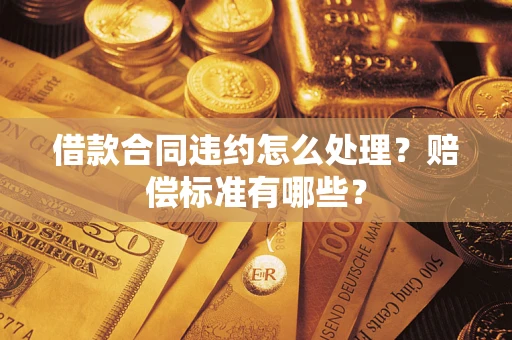 济南借款合同违约怎么处理？赔偿标准有哪些？