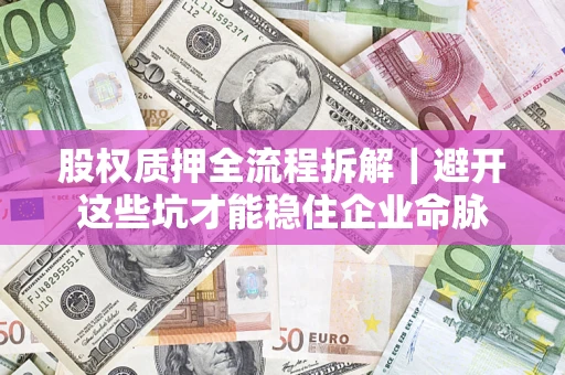 济南股权质押全流程拆解｜避开这些坑才能稳住企业命脉