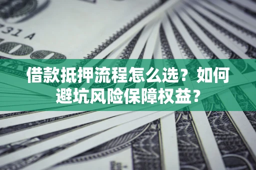 济南借款抵押流程怎么选？如何避坑风险保障权益？
