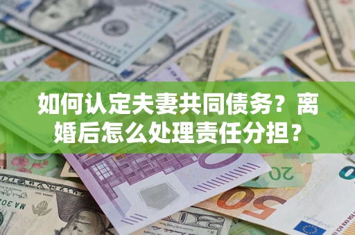 济南如何认定夫妻共同债务？离婚后怎么处理责任分担？