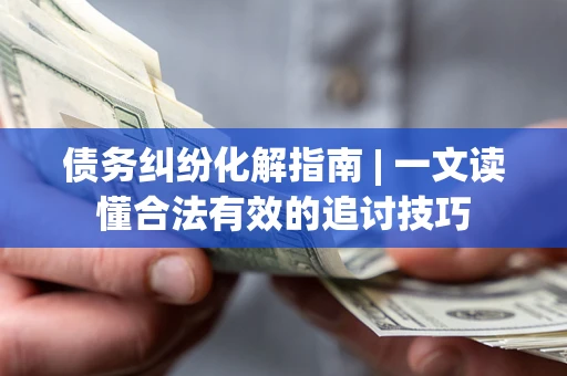 济南债务纠纷化解指南 | 一文读懂合法有效的追讨技巧