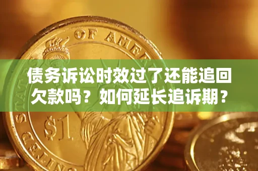 济南债务诉讼时效过了还能追回欠款吗？如何延长追诉期？