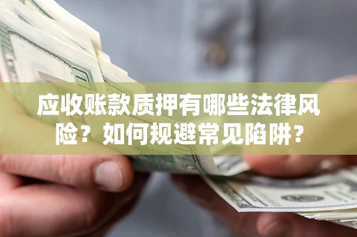 济南应收账款质押有哪些法律风险？如何规避常见陷阱？