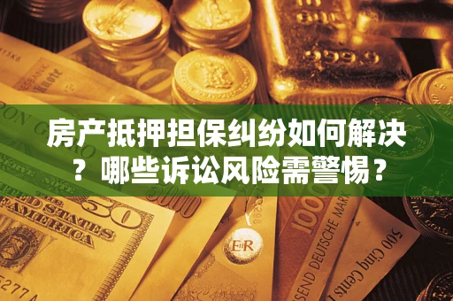 济南房产抵押担保纠纷如何解决？哪些诉讼风险需警惕？