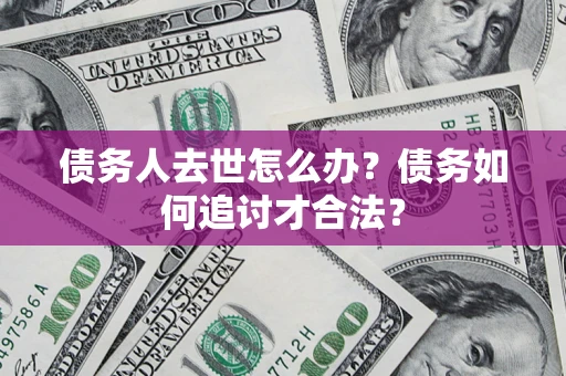 济南债务人去世怎么办？债务如何追讨才合法？