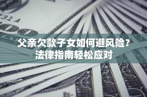 济南父亲欠款子女如何避风险？法律指南轻松应对
