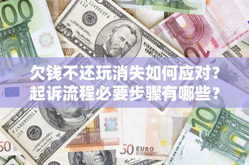 济南欠钱不还玩消失如何应对？起诉流程必要步骤有哪些？