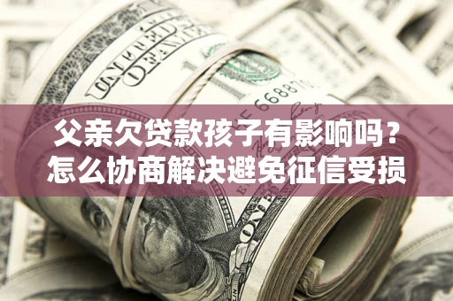 济南父亲欠贷款孩子有影响吗？怎么协商解决避免征信受损？