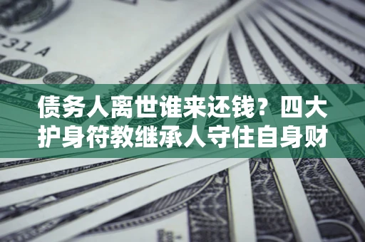济南债务人离世谁来还钱？四大护身符教继承人守住自身财产