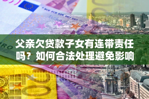 济南父亲欠贷款子女有连带责任吗？如何合法处理避免影响？