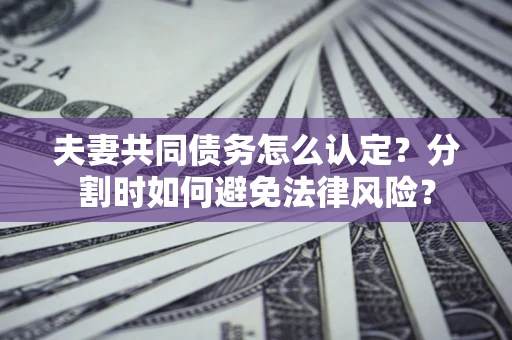 济南夫妻共同债务怎么认定？分割时如何避免法律风险？