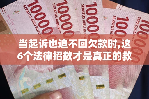 济南当起诉也追不回欠款时,这6个法律招数才是真正的救命稻草