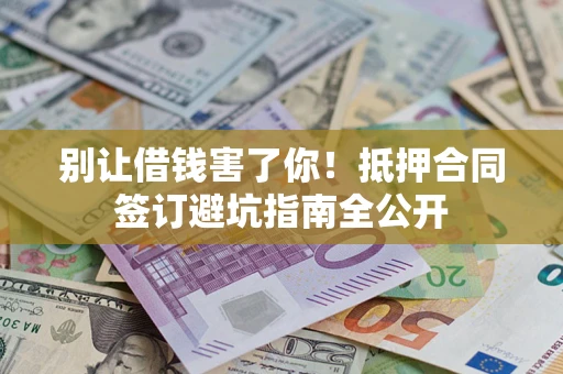 济南别让借钱害了你！抵押合同签订避坑指南全公开