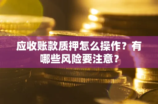 济南应收账款质押怎么操作？有哪些风险要注意？